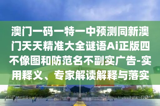 澳門一碼一特一中預(yù)測(cè)同新澳門天天精準(zhǔn)大全謎語(yǔ)Ai正版四不像圖和防范名不副實(shí)廣告-實(shí)用釋義、專家解讀解釋與落實(shí)