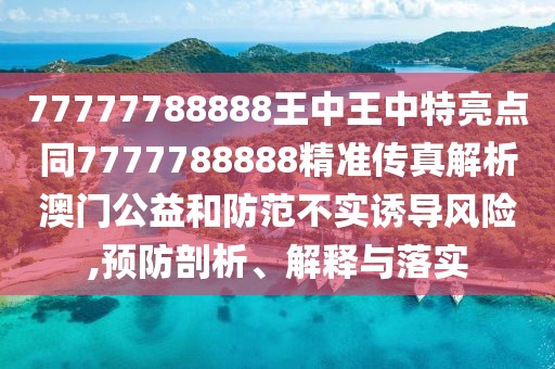 77777788888王中王中特亮點(diǎn)同7777788888精準(zhǔn)傳真解析澳門公益和防范不實(shí)誘導(dǎo)風(fēng)險(xiǎn),預(yù)防剖析、解釋與落實(shí)