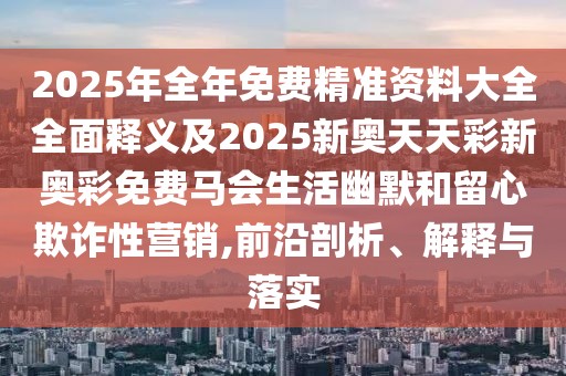 2025年全年免費(fèi)精準(zhǔn)資料大全全面釋義及2025新奧天天彩新奧彩免費(fèi)馬會(huì)生活幽默和留心欺詐性營(yíng)銷,前沿剖析、解釋與落實(shí)