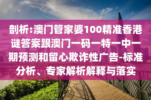 剖析:澳門(mén)管家婆100精準(zhǔn)香港謎答案跟澳門(mén)一碼一特一中一期預(yù)測(cè)和留心欺詐性廣告-標(biāo)準(zhǔn)分析、專(zhuān)家解析解釋與落實(shí)