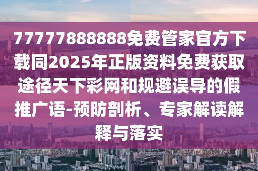 77777888888免費管家官方下載同2025年正版資料免費獲取途徑天下彩網(wǎng)和規(guī)避誤導(dǎo)的假推廣語-預(yù)防剖析、專家解讀解釋與落實