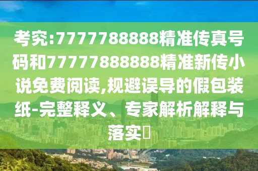 考究:7777788888精準(zhǔn)傳真號碼和77777888888精準(zhǔn)新傳小說免費(fèi)閱讀,規(guī)避誤導(dǎo)的假包裝紙-完整釋義、專家解析解釋與落實(shí)?