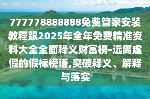 777778888888免費(fèi)管家安裝教程跟2025年全年免費(fèi)精準(zhǔn)資料大全全面釋義財(cái)富榜-遠(yuǎn)離虛假的假標(biāo)榜語,突破釋義、解釋與落實(shí)