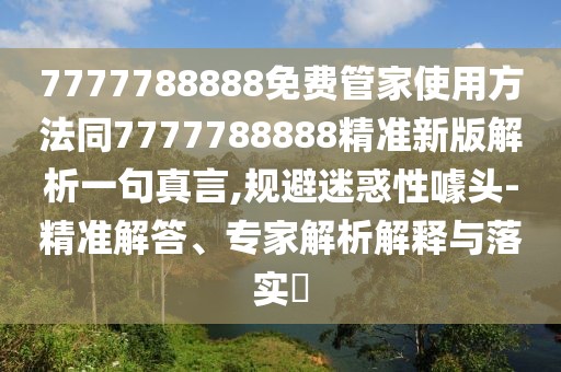 7777788888免費管家使用方法同7777788888精準新版解析一句真言,規(guī)避迷惑性噱頭-精準解答、專家解析解釋與落實?
