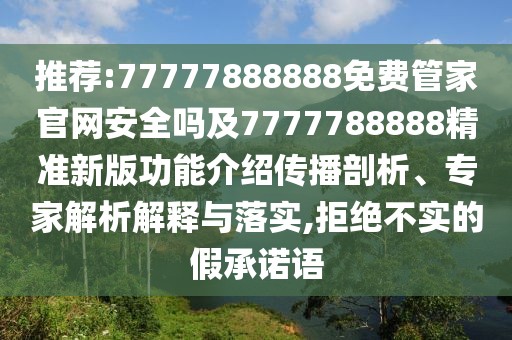 推薦:77777888888免費(fèi)管家官網(wǎng)安全嗎及7777788888精準(zhǔn)新版功能介紹傳播剖析、專家解析解釋與落實(shí),拒絕不實(shí)的假承諾語(yǔ)
