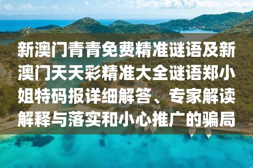 新澳門青青免費精準謎語及新澳門天天彩精準大全謎語鄭小姐特碼報詳細解答、專家解讀解釋與落實和小心推廣的騙局