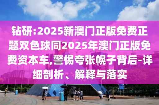 鉆研:2025新澳門正版免費正題雙色球同2025年澳門正版免費資本車,警惕夸張幌子背后-詳細剖析、解釋與落實