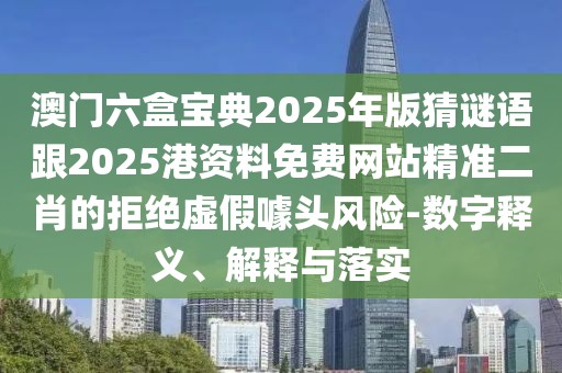 澳門六盒寶典2025年版猜謎語跟2025港資料免費(fèi)網(wǎng)站精準(zhǔn)二肖的拒絕虛假噱頭風(fēng)險(xiǎn)-數(shù)字釋義、解釋與落實(shí)