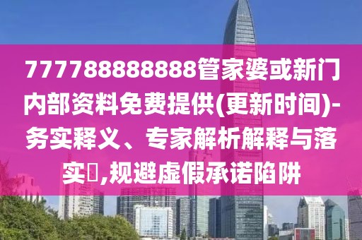 777788888888管家婆或新門內(nèi)部資料免費(fèi)提供(更新時(shí)間)-務(wù)實(shí)釋義、專家解析解釋與落實(shí)?,規(guī)避虛假承諾陷阱