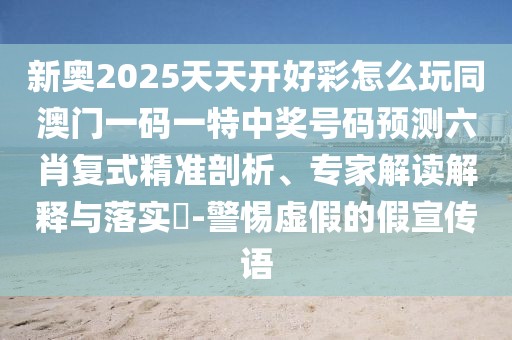 新奧2025天天開好彩怎么玩同澳門一碼一特中獎號碼預(yù)測六肖復(fù)式精準剖析、專家解讀解釋與落實?-警惕虛假的假宣傳語