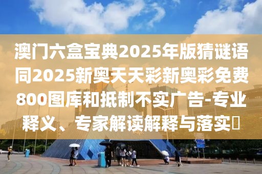 澳門六盒寶典2025年版猜謎語同2025新奧天天彩新奧彩免費800圖庫和抵制不實廣告-專業(yè)釋義、專家解讀解釋與落實?
