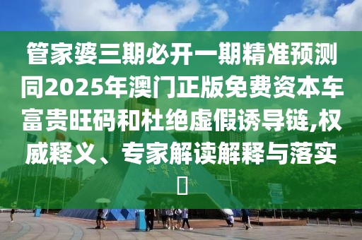 管家婆三期必開一期精準(zhǔn)預(yù)測同2025年澳門正版免費資本車富貴旺碼和杜絕虛假誘導(dǎo)鏈,權(quán)威釋義、專家解讀解釋與落實?