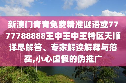 新澳門青青免費精準(zhǔn)謎語或7777788888王中王中王特區(qū)天順詳盡解答、專家解讀解釋與落實,小心虛假的偽推廣