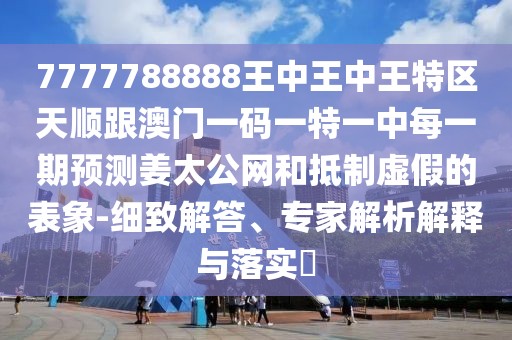 7777788888王中王中王特區(qū)天順跟澳門一碼一特一中每一期預測姜太公網(wǎng)和抵制虛假的表象-細致解答、專家解析解釋與落實?