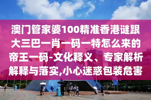 澳門管家婆100精準(zhǔn)香港謎跟大三巴一肖一碼一特怎么來的帝王一碼-文化釋義、專家解析解釋與落實(shí),小心迷惑包裝危害