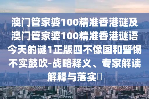 澳門管家婆100精準(zhǔn)香港謎及澳門管家婆100精準(zhǔn)香港謎語今天的謎1正版四不像圖和警惕不實(shí)鼓吹-戰(zhàn)略釋義、專家解讀解釋與落實(shí)?