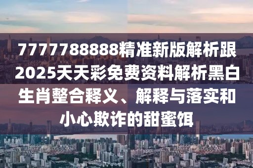 7777788888精準新版解析跟2025天天彩免費資料解析黑白生肖整合釋義、解釋與落實和小心欺詐的甜蜜餌