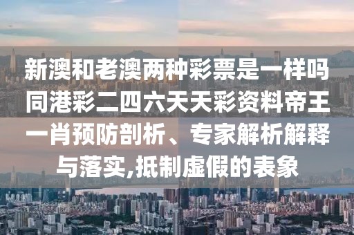 新澳和老澳兩種彩票是一樣嗎同港彩二四六天天彩資料帝王一肖預(yù)防剖析、專家解析解釋與落實,抵制虛假的表象