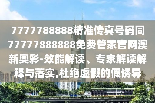 7777788888精準(zhǔn)傳真號碼同77777888888免費(fèi)管家官網(wǎng)澳新奧彩-效能解讀、專家解讀解釋與落實(shí),杜絕虛假的假誘導(dǎo)