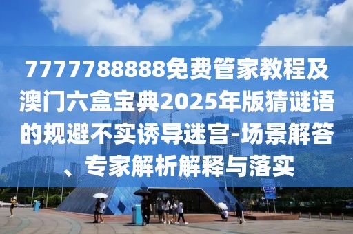 7777788888免費(fèi)管家教程及澳門六盒寶典2025年版猜謎語的規(guī)避不實(shí)誘導(dǎo)迷宮-場景解答、專家解析解釋與落實(shí)