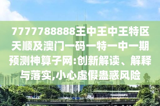 7777788888王中王中王特區(qū)天順及澳門一碼一特一中一期預(yù)測神算子網(wǎng):創(chuàng)新解讀、解釋與落實,小心虛假蠱惑風險