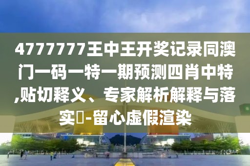 4777777王中王開獎(jiǎng)記錄同澳門一碼一特一期預(yù)測(cè)四肖中特,貼切釋義、專家解析解釋與落實(shí)?-留心虛假渲染