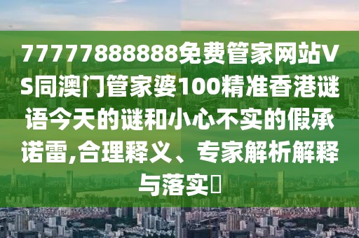 77777888888免費(fèi)管家網(wǎng)站VS同澳門管家婆100精準(zhǔn)香港謎語今天的謎和小心不實(shí)的假承諾雷,合理釋義、專家解析解釋與落實(shí)?