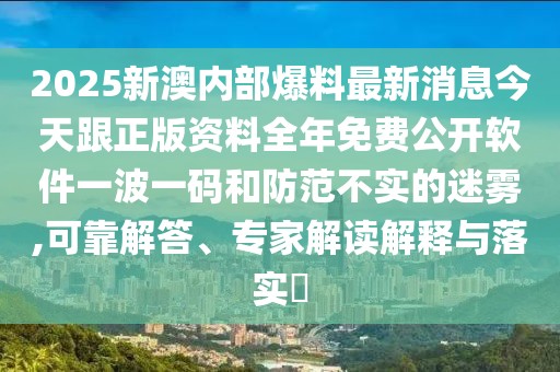 2025新澳內(nèi)部爆料最新消息今天跟正版資料全年免費公開軟件一波一碼和防范不實的迷霧,可靠解答、專家解讀解釋與落實?