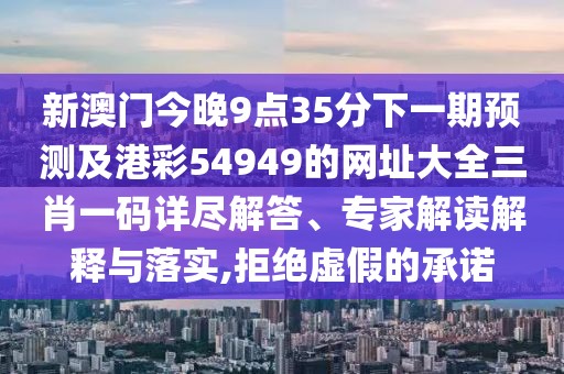 新澳門今晚9點(diǎn)35分下一期預(yù)測(cè)及港彩54949的網(wǎng)址大全三肖一碼詳盡解答、專家解讀解釋與落實(shí),拒絕虛假的承諾