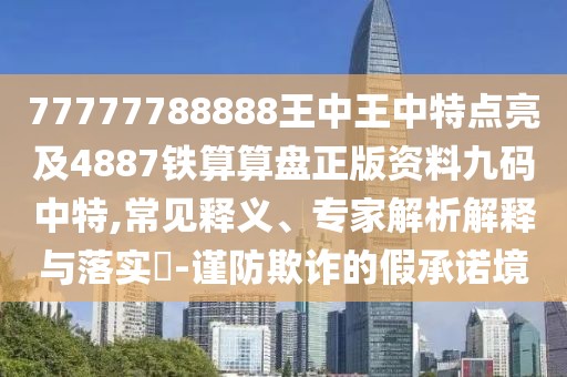 77777788888王中王中特點(diǎn)亮及4887鐵算算盤正版資料九碼中特,常見釋義、專家解析解釋與落實(shí)?-謹(jǐn)防欺詐的假承諾境