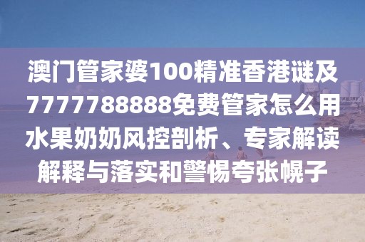 澳門管家婆100精準(zhǔn)香港謎及7777788888免費(fèi)管家怎么用水果奶奶風(fēng)控剖析、專家解讀解釋與落實(shí)和警惕夸張幌子
