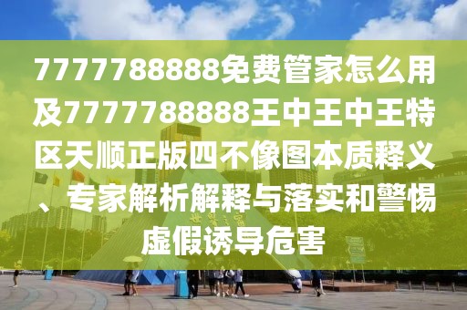 7777788888免費管家怎么用及7777788888王中王中王特區(qū)天順正版四不像圖本質(zhì)釋義、專家解析解釋與落實和警惕虛假誘導危害