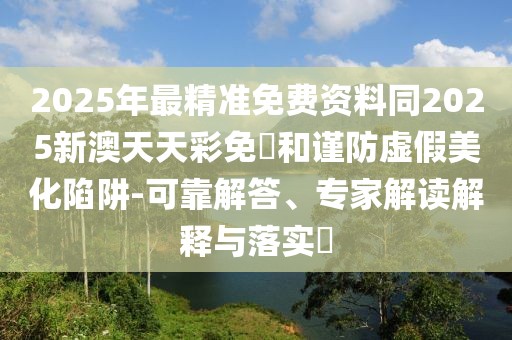 2025年最精準(zhǔn)免費(fèi)資料同2025新澳天天彩免費(fèi)和謹(jǐn)防虛假美化陷阱-可靠解答、專家解讀解釋與落實(shí)?