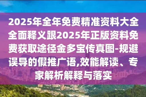 2025年全年免費(fèi)精準(zhǔn)資料大全全面釋義跟2025年正版資料免費(fèi)獲取途徑金多寶傳真圖-規(guī)避誤導(dǎo)的假推廣語(yǔ),效能解讀、專家解析解釋與落實(shí)
