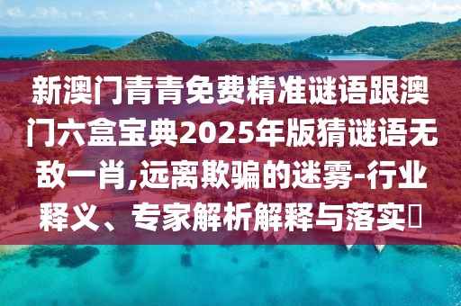 新澳門青青免費精準(zhǔn)謎語跟澳門六盒寶典2025年版猜謎語無敵一肖,遠(yuǎn)離欺騙的迷霧-行業(yè)釋義、專家解析解釋與落實?