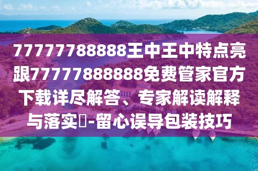 77777788888王中王中特點(diǎn)亮跟77777888888免費(fèi)管家官方下載詳盡解答、專(zhuān)家解讀解釋與落實(shí)?-留心誤導(dǎo)包裝技巧