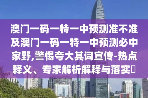澳門一碼一特一中預測準不準及澳門一碼一特一中預測必中家野,警惕夸大其詞宣傳-熱點釋義、專家解析解釋與落實?