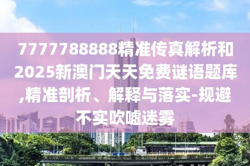 7777788888精準(zhǔn)傳真解析和2025新澳門天天免費謎語題庫,精準(zhǔn)剖析、解釋與落實-規(guī)避不實吹噓迷霧