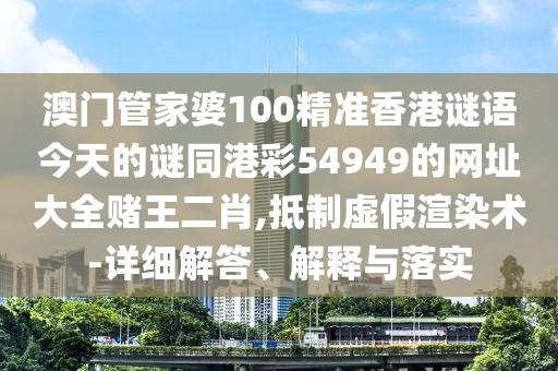 澳門管家婆100精準香港謎語今天的謎同港彩54949的網(wǎng)址大全賭王二肖,抵制虛假渲染術(shù)-詳細解答、解釋與落實