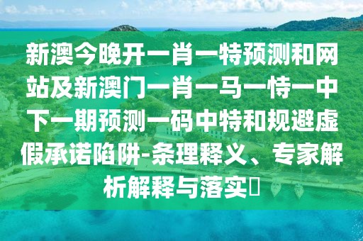 新澳今晚開一肖一特預測和網站及新澳門一肖一馬一恃一中下一期預測一碼中特和規(guī)避虛假承諾陷阱-條理釋義、專家解析解釋與落實?