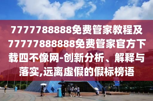 7777788888免費(fèi)管家教程及77777888888免費(fèi)管家官方下載四不像網(wǎng)-創(chuàng)新分析、解釋與落實(shí),遠(yuǎn)離虛假的假標(biāo)榜語