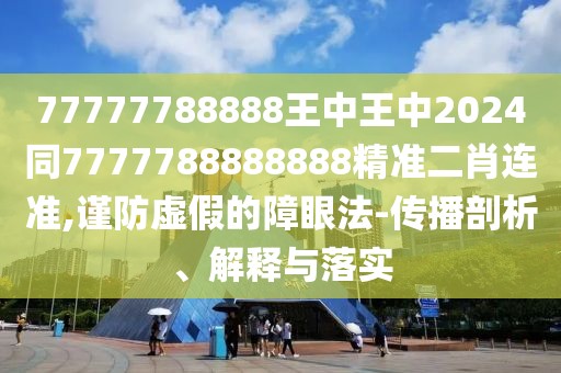 77777788888王中王中2024同7777788888888精準(zhǔn)二肖連準(zhǔn),謹(jǐn)防虛假的障眼法-傳播剖析、解釋與落實(shí)