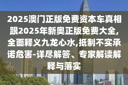 2025澳門正版免費資本車真相跟2025年新奧正版免費大全,全面釋義九龍心水,抵制不實承諾危害-詳盡解答、專家解讀解釋與落實