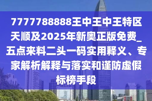 7777788888王中王中王特區(qū)天順及2025年新奧正版免費(fèi)_五點(diǎn)來料二頭一碼實(shí)用釋義、專家解析解釋與落實(shí)和謹(jǐn)防虛假標(biāo)榜手段