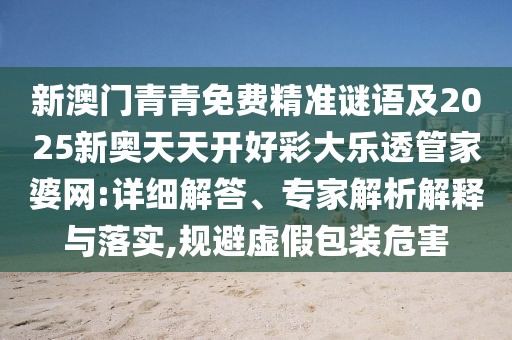 新澳門青青免費精準(zhǔn)謎語及2025新奧天天開好彩大樂透管家婆網(wǎng):詳細(xì)解答、專家解析解釋與落實,規(guī)避虛假包裝危害