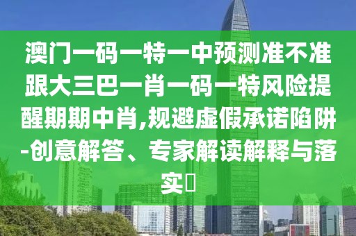 澳門一碼一特一中預(yù)測(cè)準(zhǔn)不準(zhǔn)跟大三巴一肖一碼一特風(fēng)險(xiǎn)提醒期期中肖,規(guī)避虛假承諾陷阱-創(chuàng)意解答、專家解讀解釋與落實(shí)?