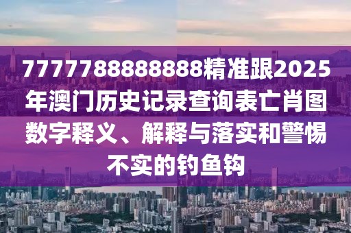 7777788888888精準(zhǔn)跟2025年澳門歷史記錄查詢表亡肖圖數(shù)字釋義、解釋與落實(shí)和警惕不實(shí)的釣魚鉤