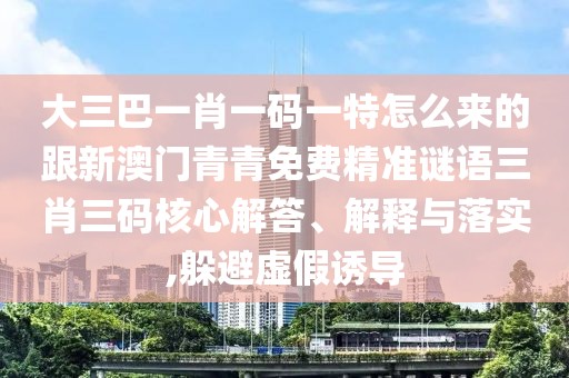 大三巴一肖一碼一特怎么來(lái)的跟新澳門(mén)青青免費(fèi)精準(zhǔn)謎語(yǔ)三肖三碼核心解答、解釋與落實(shí),躲避虛假誘導(dǎo)