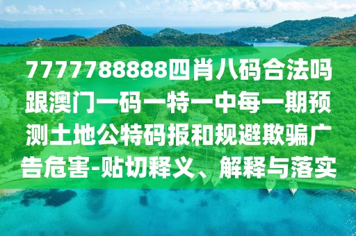 7777788888四肖八碼合法嗎跟澳門一碼一特一中每一期預測土地公特碼報和規(guī)避欺騙廣告危害-貼切釋義、解釋與落實