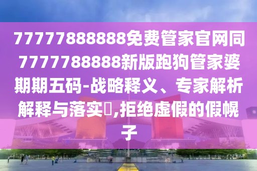 77777888888免費(fèi)管家官網(wǎng)同7777788888新版跑狗管家婆期期五碼-戰(zhàn)略釋義、專家解析解釋與落實?,拒絕虛假的假幌子